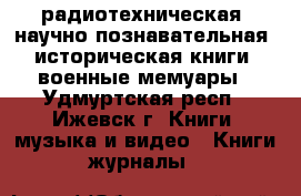 радиотехническая, научно-познавательная, историческая книги, военные мемуары - Удмуртская респ., Ижевск г. Книги, музыка и видео » Книги, журналы   